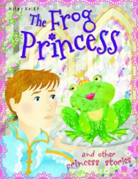 Miles Kelly : The Frog Princess And Other Princess Stories