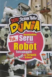 Seri Serba Tahu Dunia : Yuk, Berpetualang Seru Dengan Robot Tercanggih & Terunik Di Dunia