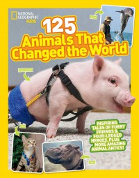 National Geographic Kids : 125 Animals That Changed The World : Inspiring Tales of Furry Friends & Four-Legged Heroes, Plus More Amazing Animal Antics!