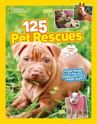 National Geographic Kids : 125 Pet Rescues : From Pound To Palace : Homeless Pets Made Happy!