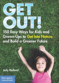 Get Out! (150 Easy Ways For Kids And Grown-Up To Get Into Nature And Build A Greener Future)