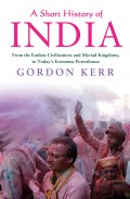 Short History Of India : From The Earliest CiVIlisations And Myriad Kingdoms, To Today's Economic Powerhouse.