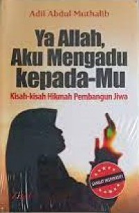 Ya Allah, Aku Mengadu Kepada-Mu : Kisah-Kisah Kikmah Pembangun Jiwa