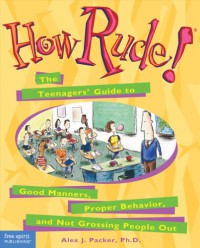 How Rude! The Teenagers Guide To Good Manners, Proper BehaVIor, And Not Grossing People Out