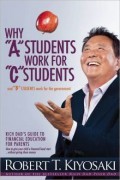 Why A Students Work For C Students And Why B Students Work For The Government : Rich Dad's Guide To Financial Education For Parents